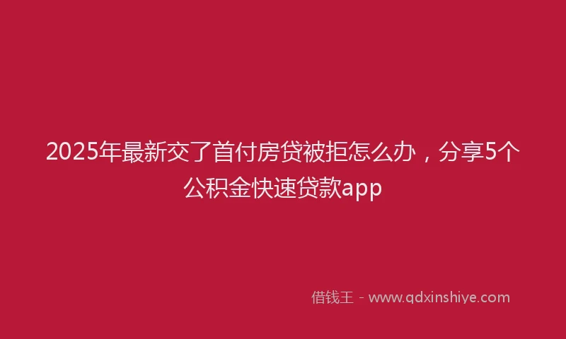 2025年最新交了首付房贷被拒怎么办，分享5个公积金快速贷款app