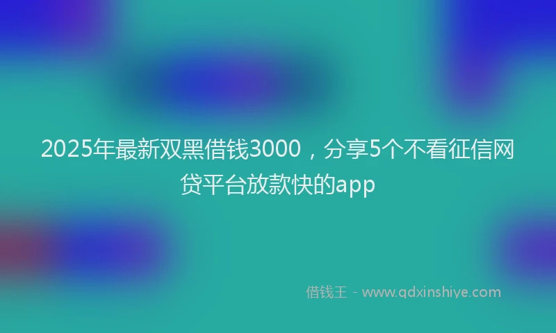 2025年最新双黑借钱3000，分享5个不看征信网贷平台放款快的app