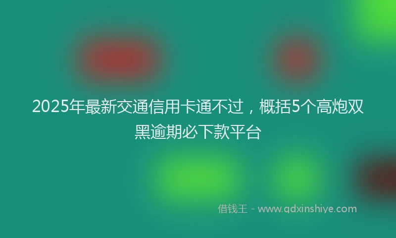 2025年最新交通信用卡通不过，概括5个高炮双黑逾期必下款平台