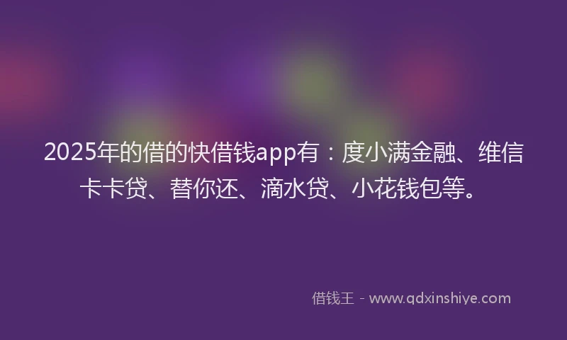 2025年的借的快借钱app有：度小满金融、维信卡卡贷、替你还、滴水贷、小花钱包等。
