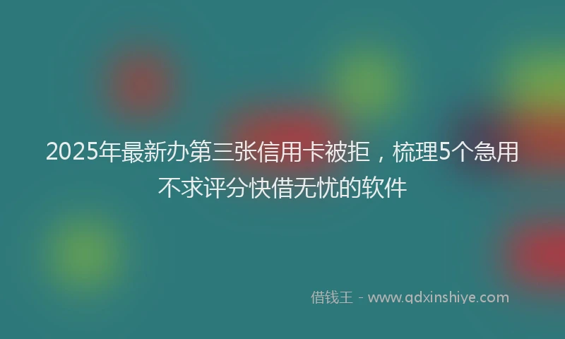 2025年最新办第三张信用卡被拒，梳理5个急用不求评分快借无忧的软件