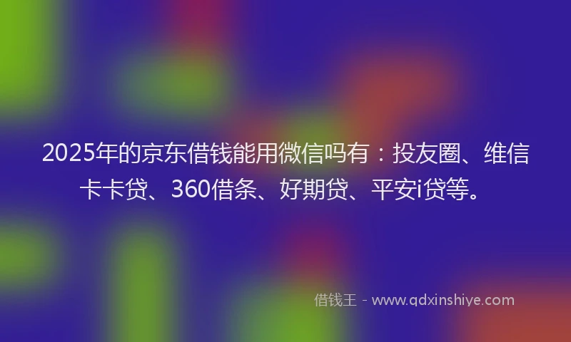 2025年的京东借钱能用微信吗有：投友圈、维信卡卡贷、360借条、好期贷、平安i贷等。