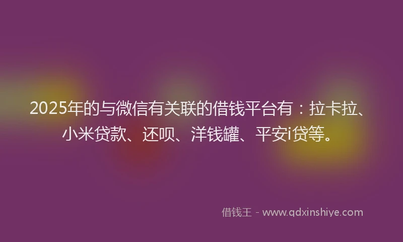 2025年的与微信有关联的借钱平台有：拉卡拉、小米贷款、还呗、洋钱罐、平安i贷等。