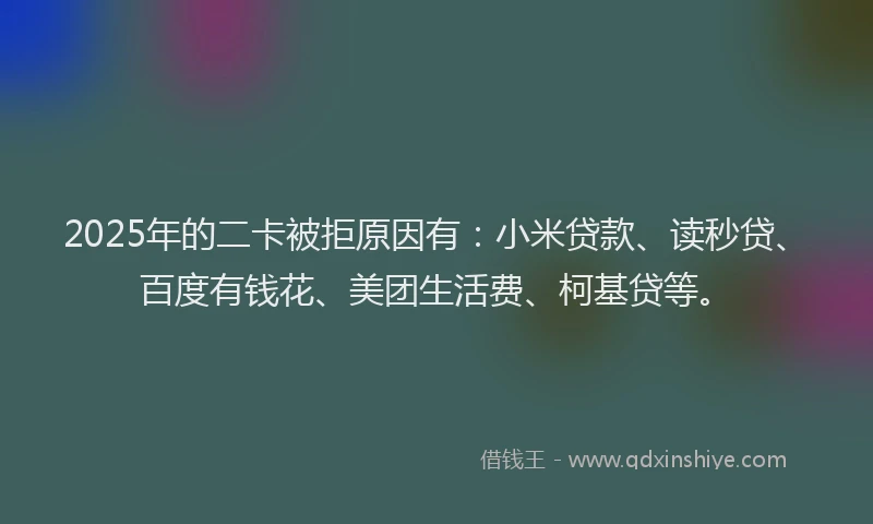 2025年的二卡被拒原因有：小米贷款、读秒贷、百度有钱花、美团生活费、柯基贷等。