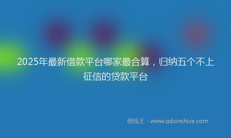 2025年最新借款平台哪家最合算，归纳五个不上征信的贷款平台
