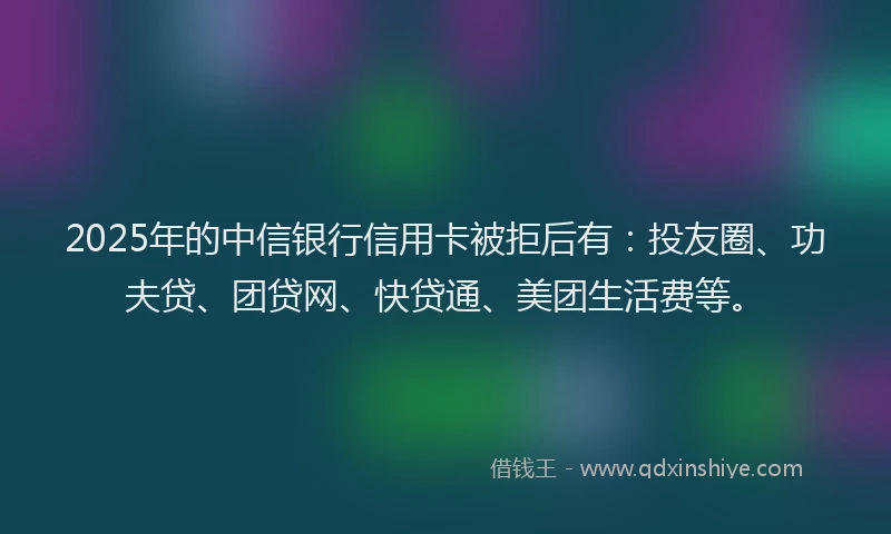 2025年的中信银行信用卡被拒后有：投友圈、功夫贷、团贷网、快贷通、美团生活费等。