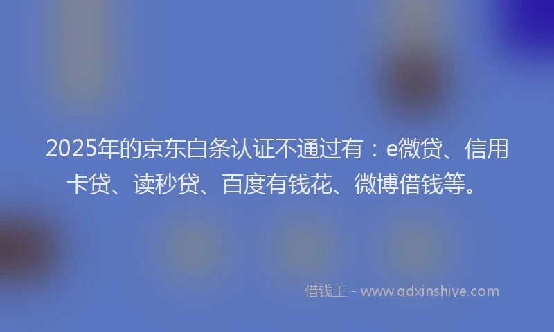 2025年的京东白条认证不通过有：e微贷、信用卡贷、读秒贷、百度有钱花、微博借钱等。
