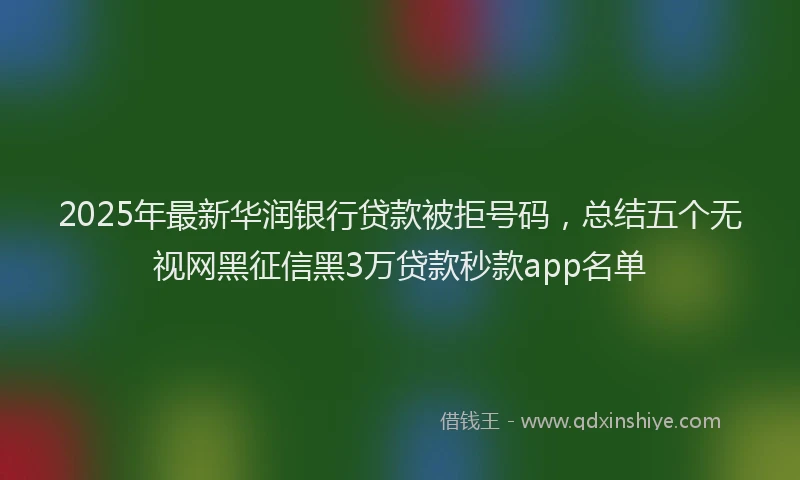2025年最新华润银行贷款被拒号码，总结五个无视网黑征信黑3万贷款秒款app名单
