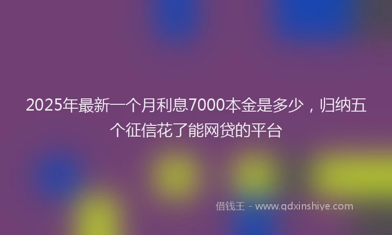 2025年最新一个月利息7000本金是多少，归纳五个征信花了能网贷的平台