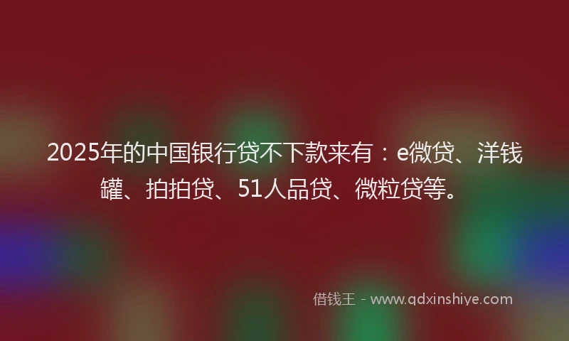 2025年的中国银行贷不下款来有：e微贷、洋钱罐、拍拍贷、51人品贷、微粒贷等。