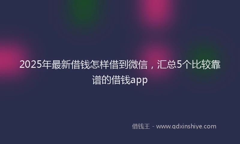 2025年最新借钱怎样借到微信，汇总5个比较靠谱的借钱app