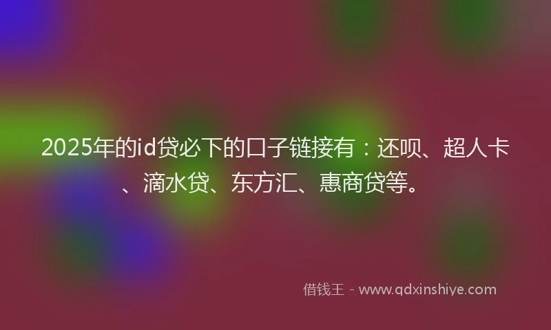 2025年的id贷必下的口子链接有：还呗、超人卡、滴水贷、东方汇、惠商贷等。