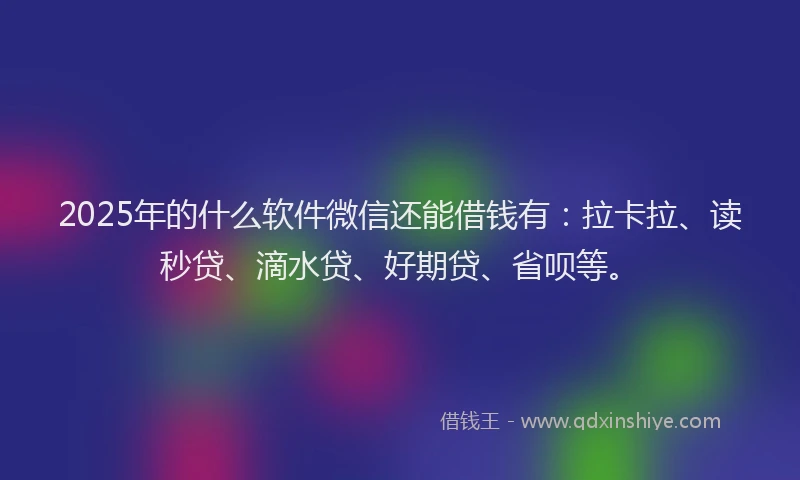 2025年的什么软件微信还能借钱有：拉卡拉、读秒贷、滴水贷、好期贷、省呗等。