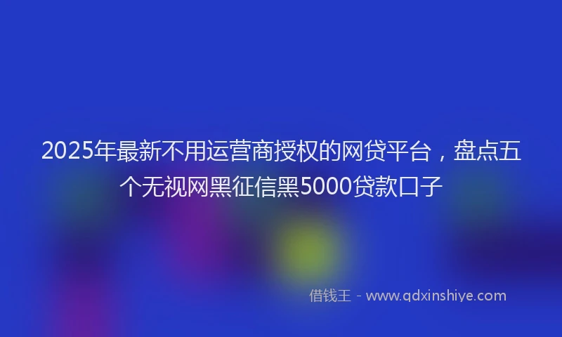 2025年最新不用运营商授权的网贷平台，盘点五个无视网黑征信黑5000贷款口子
