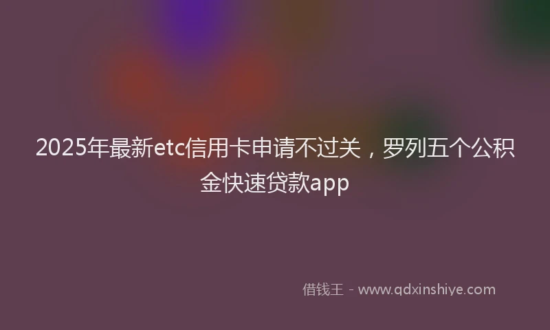 2025年最新etc信用卡申请不过关，罗列五个公积金快速贷款app