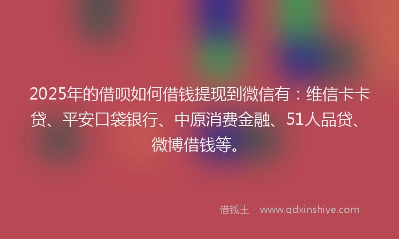2025年的借呗如何借钱提现到微信有：维信卡卡贷、平安口袋银行、中原消费金融、51人品贷、微博借钱等。