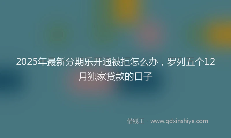 2025年最新分期乐开通被拒怎么办，罗列五个12月独家贷款的口子
