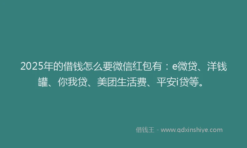 2025年的借钱怎么要微信红包有：e微贷、洋钱罐、你我贷、美团生活费、平安i贷等。