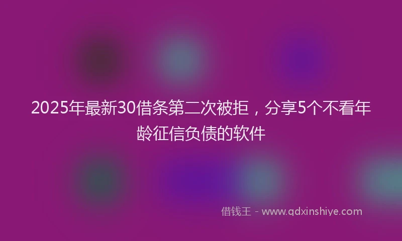 2025年最新30借条第二次被拒，分享5个不看年龄征信负债的软件