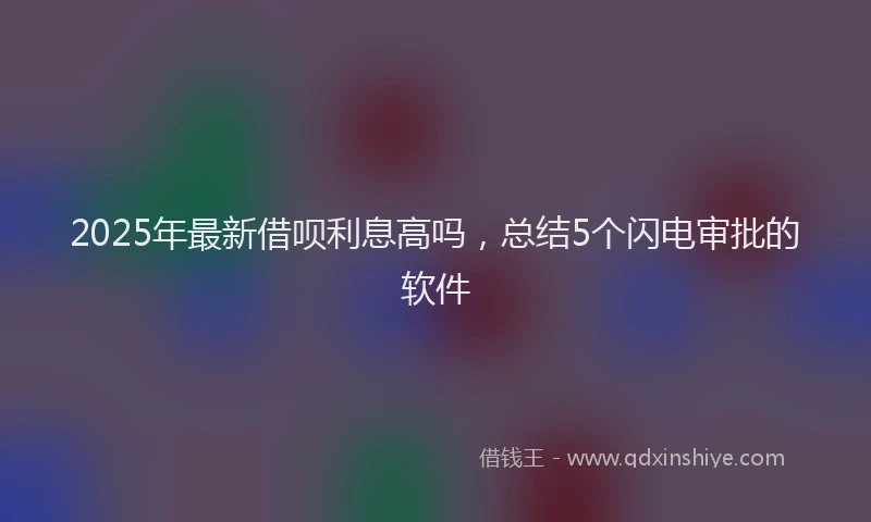 2025年最新借呗利息高吗，总结5个闪电审批的软件