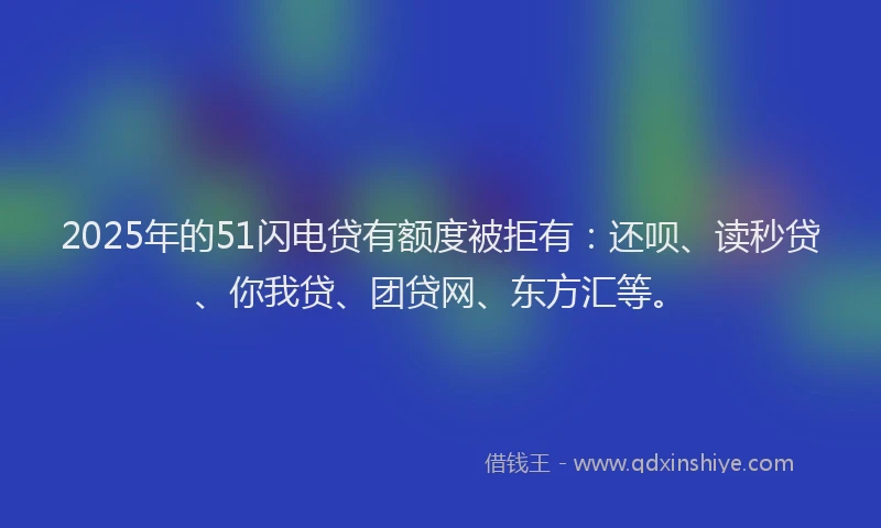 2025年的51闪电贷有额度被拒有：还呗、读秒贷、你我贷、团贷网、东方汇等。