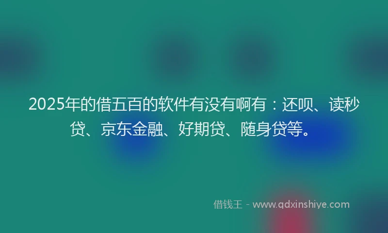 2025年的借五百的软件有没有啊有：还呗、读秒贷、京东金融、好期贷、随身贷等。