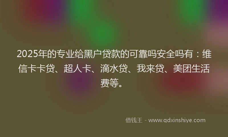 2025年的专业给黑户贷款的可靠吗安全吗有：维信卡卡贷、超人卡、滴水贷、我来贷、美团生活费等。