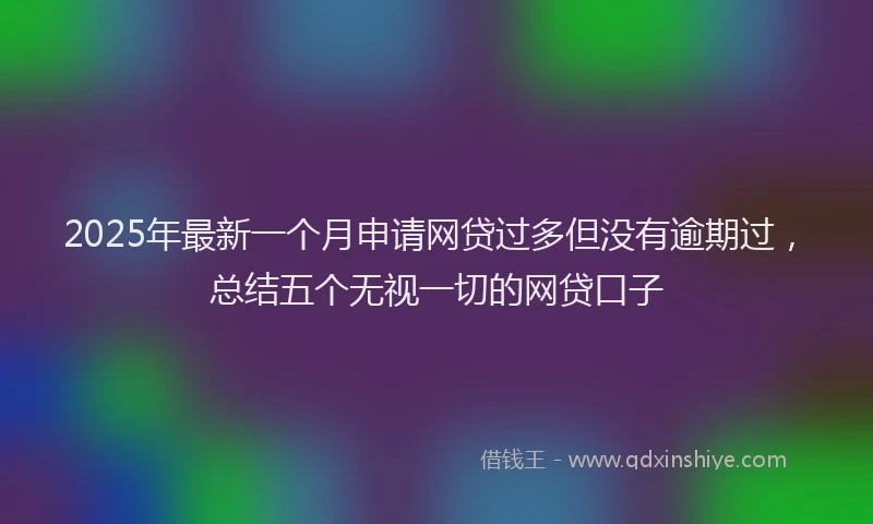 2025年最新一个月申请网贷过多但没有逾期过，总结五个无视一切的网贷口子