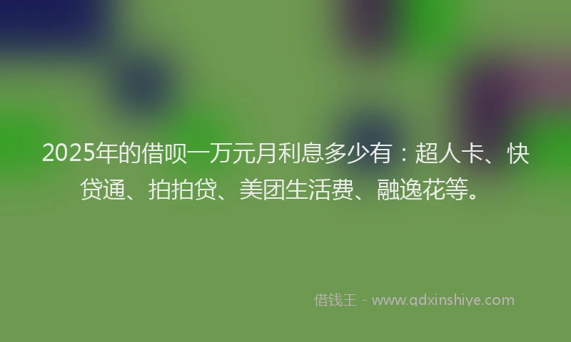 2025年的借呗一万元月利息多少有：超人卡、快贷通、拍拍贷、美团生活费、融逸花等。