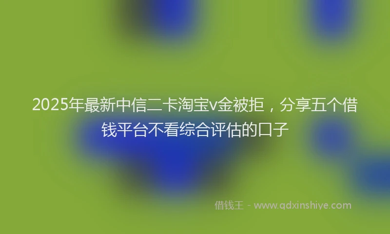 2025年最新中信二卡淘宝v金被拒，分享五个借钱平台不看综合评估的口子