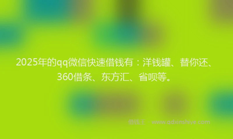 2025年的qq微信快速借钱有：洋钱罐、替你还、360借条、东方汇、省呗等。