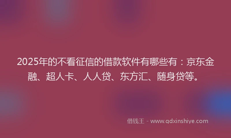 2025年的不看征信的借款软件有哪些有：京东金融、超人卡、人人贷、东方汇、随身贷等。