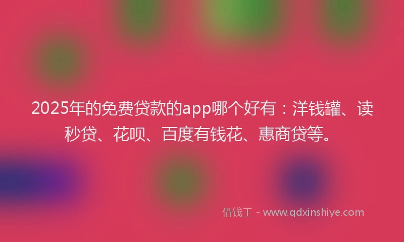 2025年的免费贷款的app哪个好有：洋钱罐、读秒贷、花呗、百度有钱花、惠商贷等。
