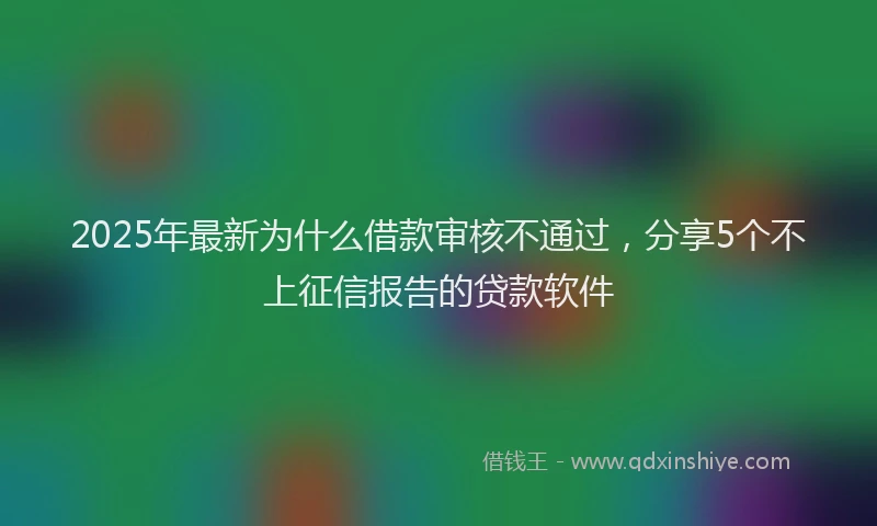 2025年最新为什么借款审核不通过，分享5个不上征信报告的贷款软件
