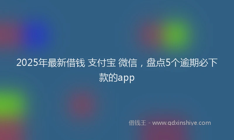2025年最新借钱 支付宝 微信，盘点5个逾期必下款的app