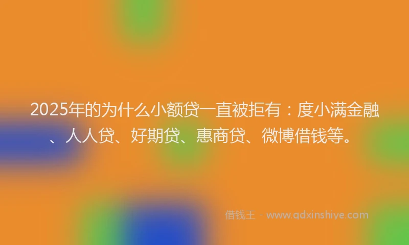 2025年的为什么小额贷一直被拒有：度小满金融、人人贷、好期贷、惠商贷、微博借钱等。