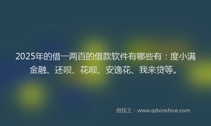 2025年的借一两百的借款软件有哪些有：度小满金融、还呗、花呗、安逸花、我来贷等。
