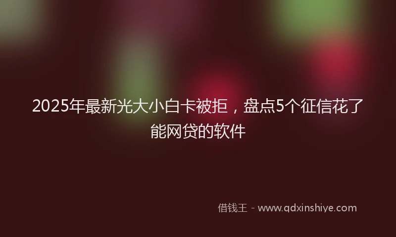 2025年最新光大小白卡被拒，盘点5个征信花了能网贷的软件