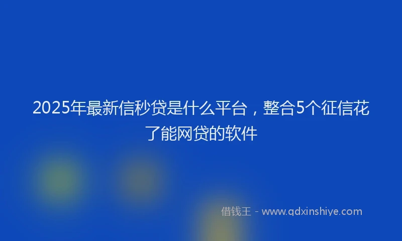 2025年最新信秒贷是什么平台，整合5个征信花了能网贷的软件