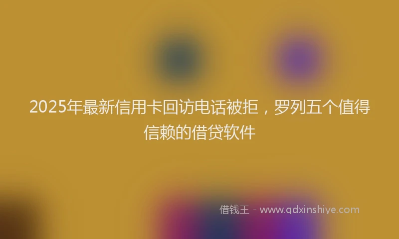 2025年最新信用卡回访电话被拒，罗列五个值得信赖的借贷软件