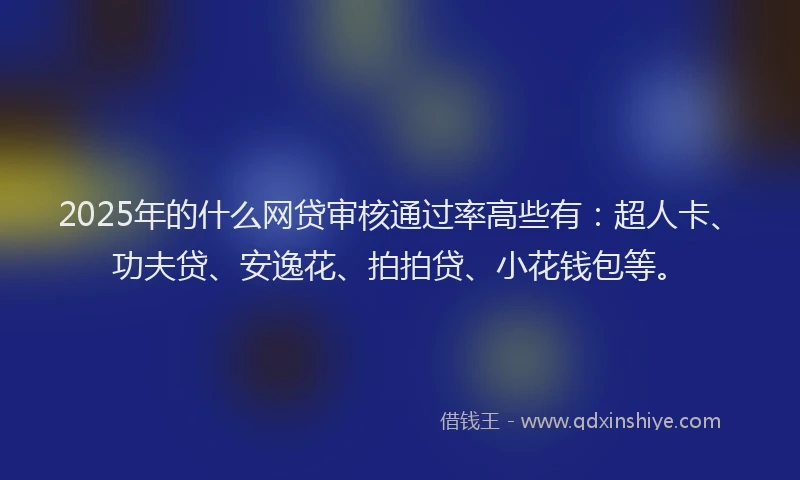 2025年的什么网贷审核通过率高些有：超人卡、功夫贷、安逸花、拍拍贷、小花钱包等。
