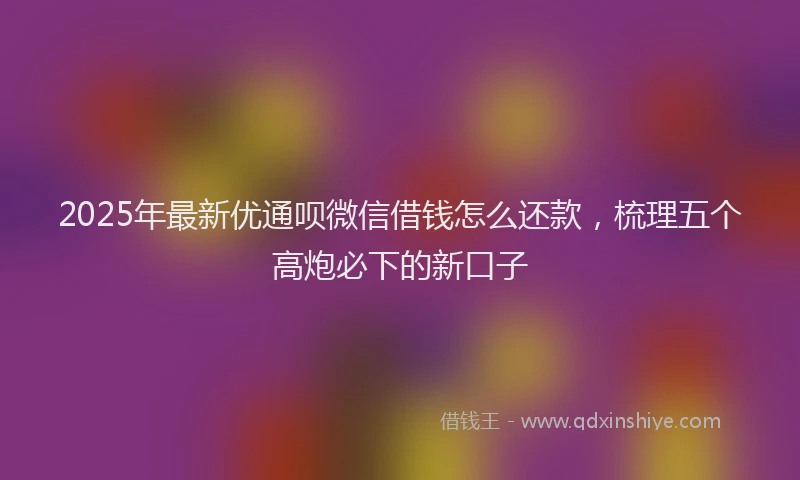 2025年最新优通呗微信借钱怎么还款，梳理五个高炮必下的新口子