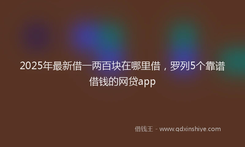 2025年最新借一两百块在哪里借，罗列5个靠谱借钱的网贷app