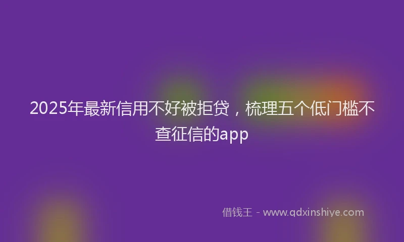 2025年最新信用不好被拒贷，梳理五个低门槛不查征信的app