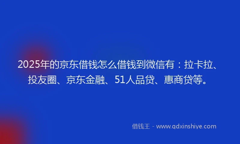 2025年的京东借钱怎么借钱到微信有：拉卡拉、投友圈、京东金融、51人品贷、惠商贷等。
