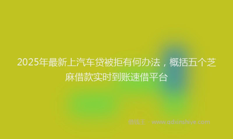 2025年最新上汽车贷被拒有何办法，概括五个芝麻借款实时到账速借平台