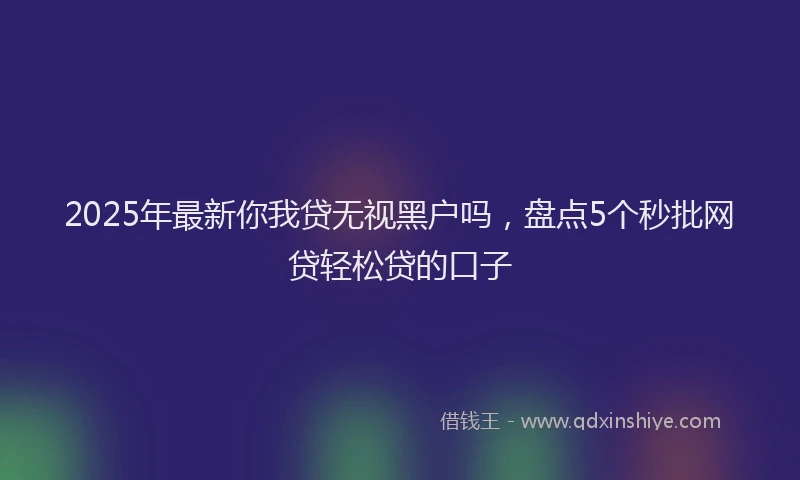 2025年最新你我贷无视黑户吗，盘点5个秒批网贷轻松贷的口子