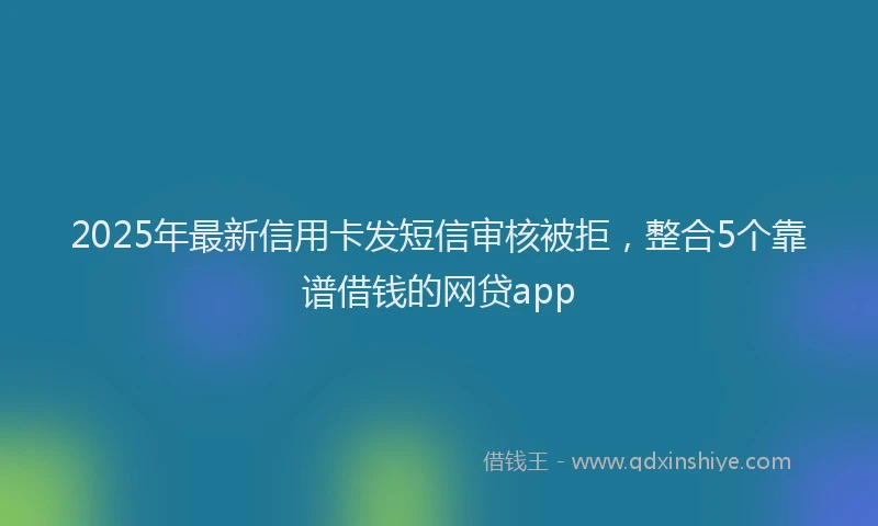 2025年最新信用卡发短信审核被拒，整合5个靠谱借钱的网贷app