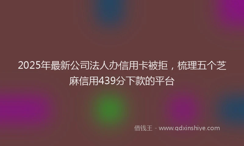 2025年最新公司法人办信用卡被拒，梳理五个芝麻信用439分下款的平台