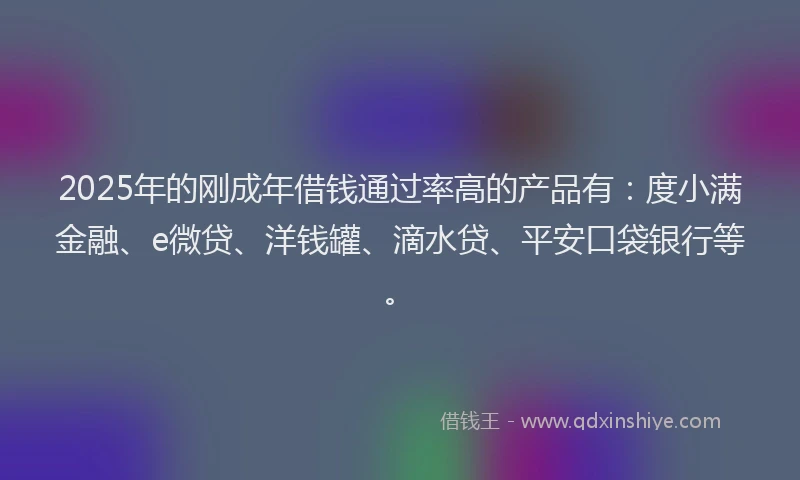 2025年的刚成年借钱通过率高的产品有：度小满金融、e微贷、洋钱罐、滴水贷、平安口袋银行等。